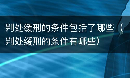 判处缓刑的条件包括了哪些（判处缓刑的条件有哪些）