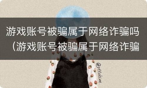 游戏账号被骗属于网络诈骗吗（游戏账号被骗属于网络诈骗吗怎么办）