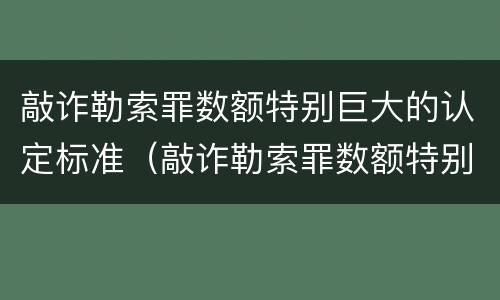 敲诈勒索罪数额特别巨大的认定标准（敲诈勒索罪数额特别巨大的认定标准是）