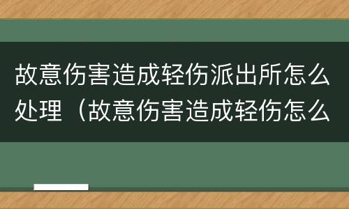故意伤害造成轻伤派出所怎么处理（故意伤害造成轻伤怎么判）