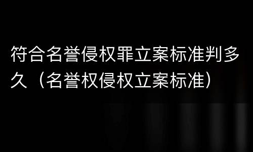 符合名誉侵权罪立案标准判多久（名誉权侵权立案标准）