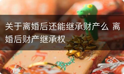 关于离婚后还能继承财产么 离婚后财产继承权