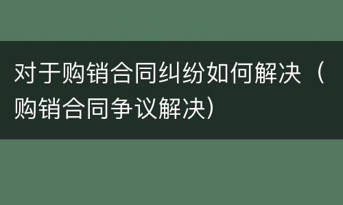 对于购销合同纠纷如何解决（购销合同争议解决）