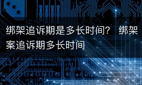 绑架追诉期是多长时间？ 绑架案追诉期多长时间