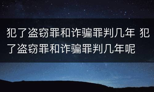 犯了盗窃罪和诈骗罪判几年 犯了盗窃罪和诈骗罪判几年呢