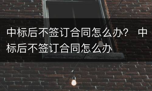 中标后不签订合同怎么办？ 中标后不签订合同怎么办