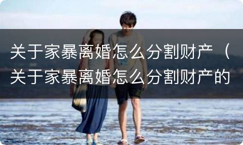 关于家暴离婚怎么分割财产（关于家暴离婚怎么分割财产的法律）