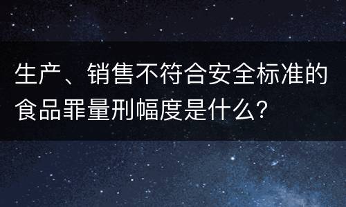 生产、销售不符合安全标准的食品罪量刑幅度是什么？