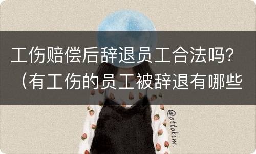 工伤赔偿后辞退员工合法吗？（有工伤的员工被辞退有哪些项补偿）