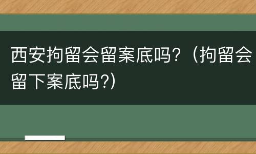 西安拘留会留案底吗?（拘留会留下案底吗?）