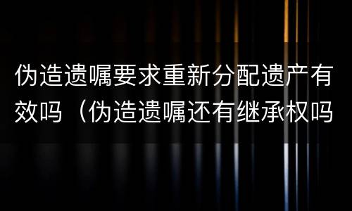 伪造遗嘱要求重新分配遗产有效吗（伪造遗嘱还有继承权吗）