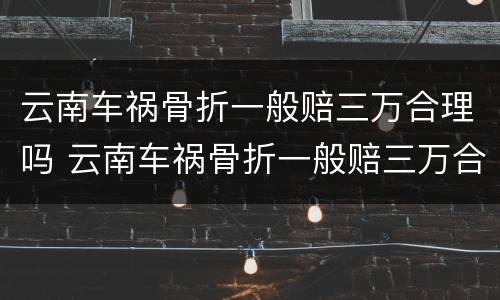 云南车祸骨折一般赔三万合理吗 云南车祸骨折一般赔三万合理吗知乎
