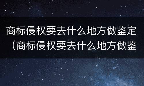 商标侵权要去什么地方做鉴定（商标侵权要去什么地方做鉴定呢）