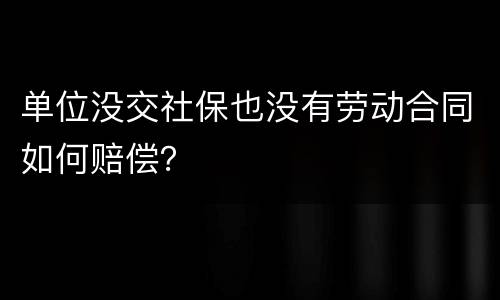 单位没交社保也没有劳动合同如何赔偿？