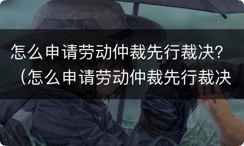 怎么申请劳动仲裁先行裁决？（怎么申请劳动仲裁先行裁决书）