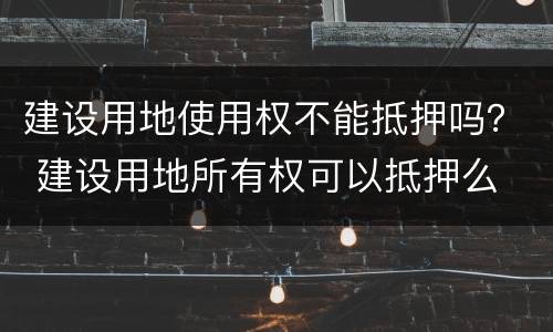 建设用地使用权不能抵押吗？ 建设用地所有权可以抵押么