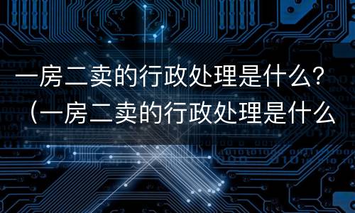 一房二卖的行政处理是什么？（一房二卖的行政处理是什么意思）