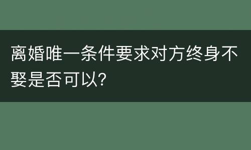 离婚唯一条件要求对方终身不娶是否可以？