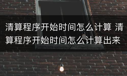 清算程序开始时间怎么计算 清算程序开始时间怎么计算出来的