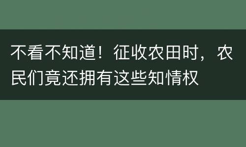 不看不知道！征收农田时，农民们竟还拥有这些知情权