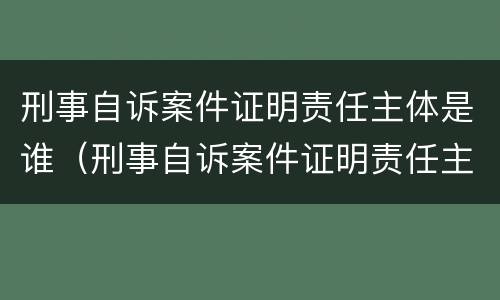 刑事自诉案件证明责任主体是谁（刑事自诉案件证明责任主体是谁啊）