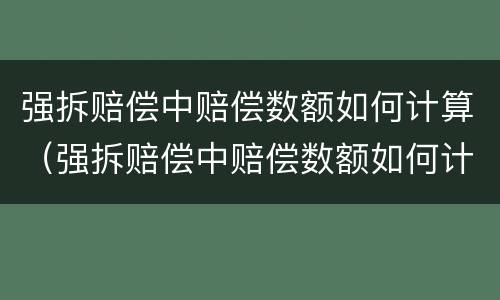强拆赔偿中赔偿数额如何计算（强拆赔偿中赔偿数额如何计算的）