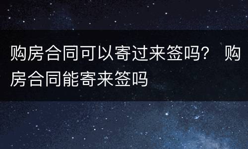 购房合同可以寄过来签吗？ 购房合同能寄来签吗