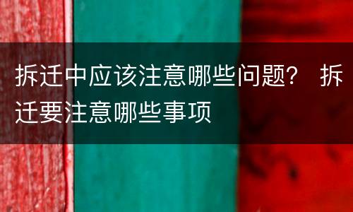 拆迁中应该注意哪些问题？ 拆迁要注意哪些事项