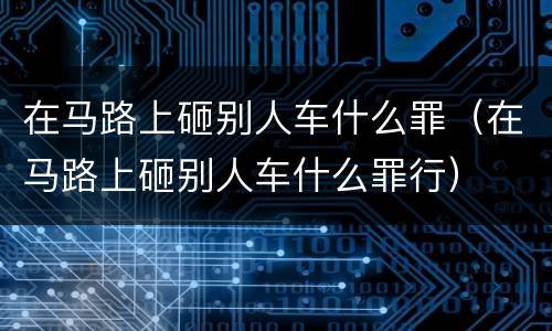 在马路上砸别人车什么罪（在马路上砸别人车什么罪行）