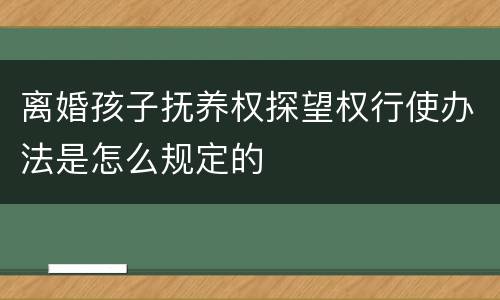 离婚孩子抚养权探望权行使办法是怎么规定的