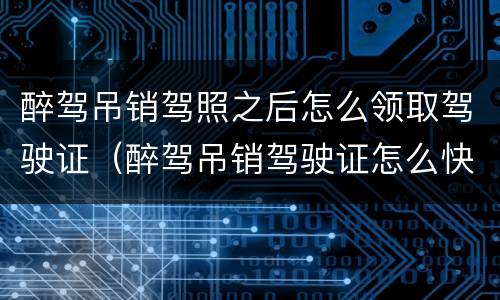 醉驾吊销驾照之后怎么领取驾驶证（醉驾吊销驾驶证怎么快速拿回驾驶证）