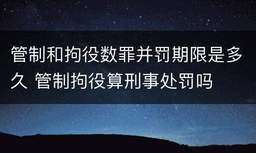 管制和拘役数罪并罚期限是多久 管制拘役算刑事处罚吗