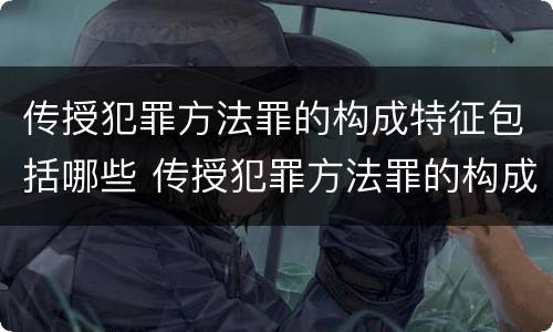 传授犯罪方法罪的构成特征包括哪些 传授犯罪方法罪的构成特征包括哪些