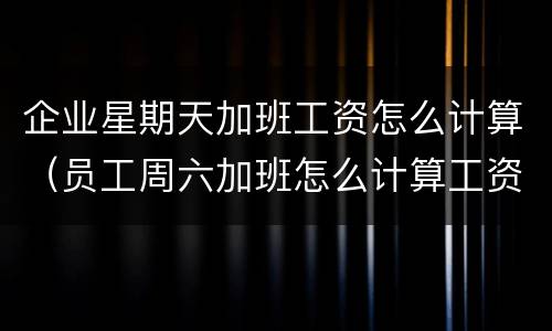 企业星期天加班工资怎么计算（员工周六加班怎么计算工资）
