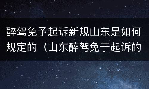 醉驾免予起诉新规山东是如何规定的（山东醉驾免于起诉的条件）