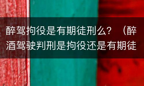 醉驾拘役是有期徒刑么？（醉酒驾驶判刑是拘役还是有期徒刑）
