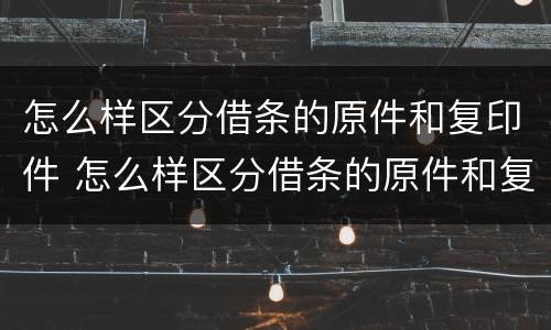 怎么样区分借条的原件和复印件 怎么样区分借条的原件和复印件图片