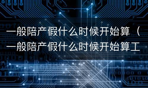 一般陪产假什么时候开始算（一般陪产假什么时候开始算工资）