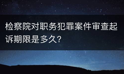 检察院对职务犯罪案件审查起诉期限是多久？