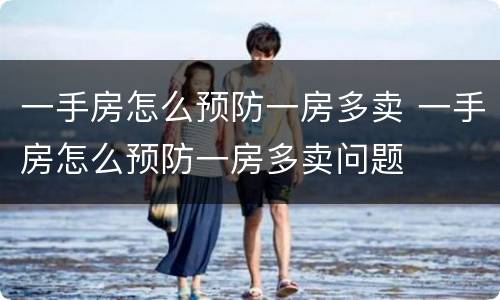 一手房怎么预防一房多卖 一手房怎么预防一房多卖问题