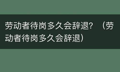 劳动者待岗多久会辞退？（劳动者待岗多久会辞退）