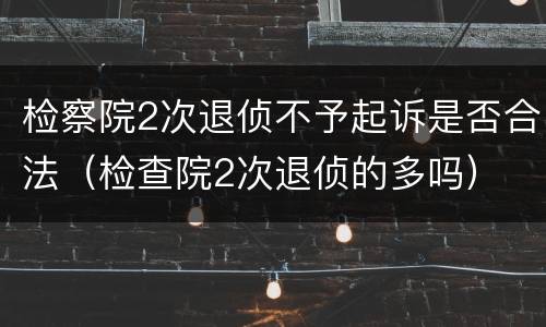 检察院2次退侦不予起诉是否合法（检查院2次退侦的多吗）