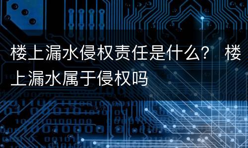 楼上漏水侵权责任是什么？ 楼上漏水属于侵权吗