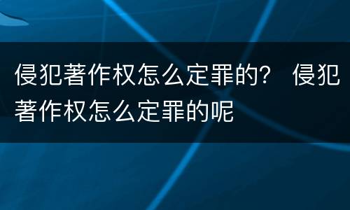 侵犯著作权怎么定罪的？ 侵犯著作权怎么定罪的呢