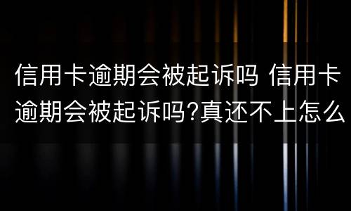 信用卡逾期会被起诉吗 信用卡逾期会被起诉吗?真还不上怎么办