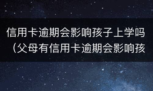 信用卡逾期会影响孩子上学吗（父母有信用卡逾期会影响孩子上学吗）