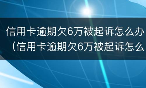 信用卡逾期欠6万被起诉怎么办（信用卡逾期欠6万被起诉怎么办理）