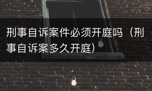 刑事自诉案件必须开庭吗（刑事自诉案多久开庭）