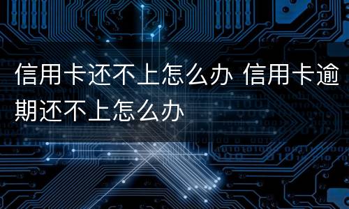 信用卡还不上怎么办 信用卡逾期还不上怎么办