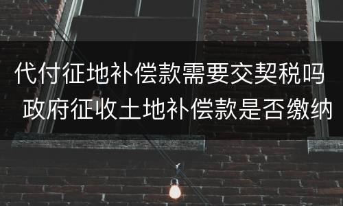 代付征地补偿款需要交契税吗 政府征收土地补偿款是否缴纳契税